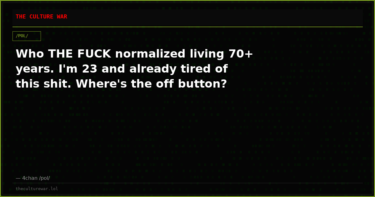 Who THE FUCK normalized living 70+ years. I'm 23 and already tired of this shit. Where's the off button?