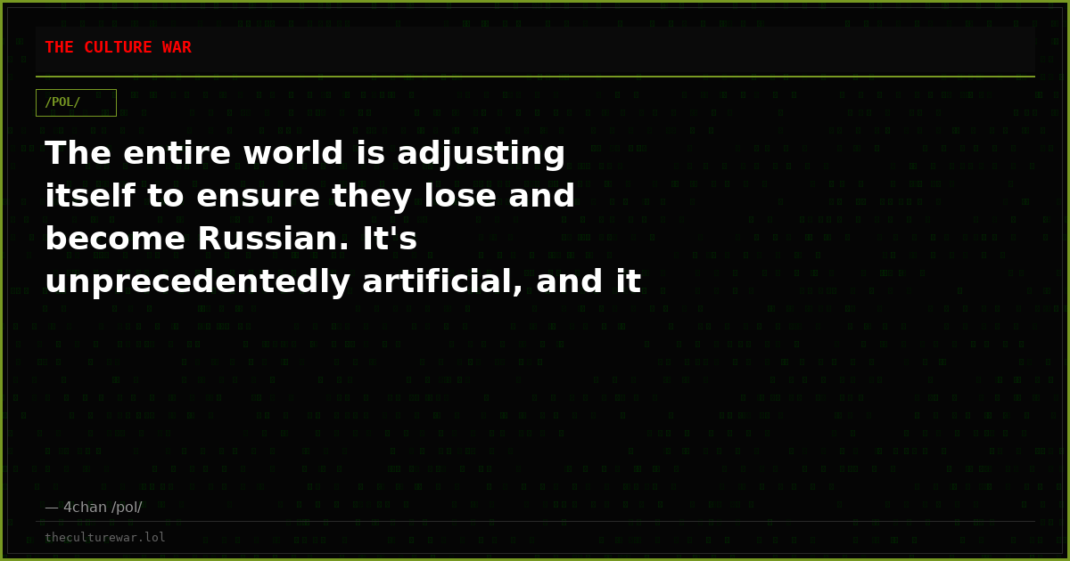 The entire world is adjusting itself to ensure they lose and become Russian. It's unprecedentedly artificial, and it ...