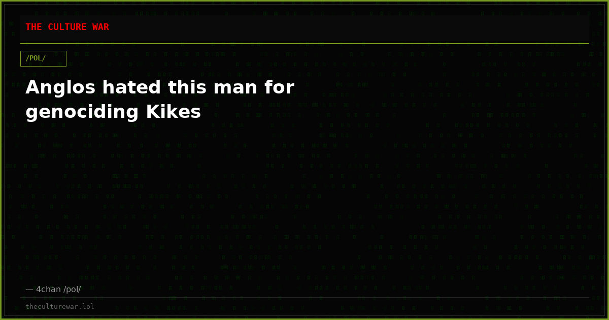 Anglos hated this man for genociding Kikes