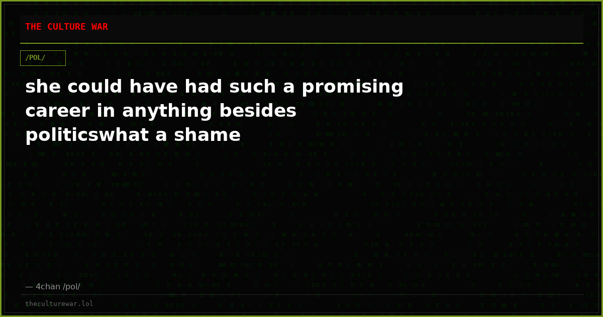 she could have had such a promising career in anything besides politicswhat a shame