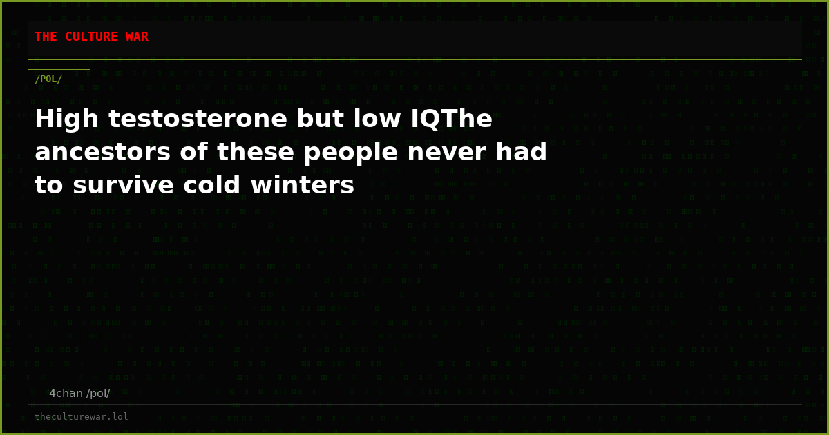 High testosterone but low IQThe ancestors of these people never had to survive cold winters