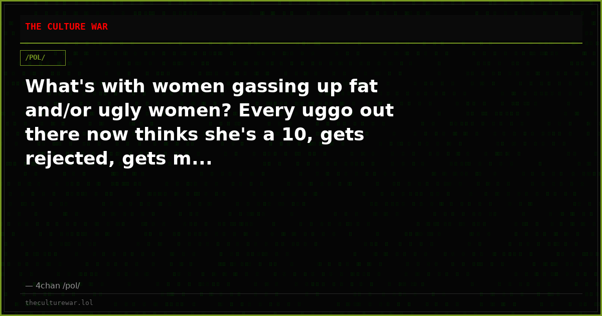 What's with women gassing up fat and/or ugly women? Every uggo out there now thinks she's a 10, gets rejected, gets m...