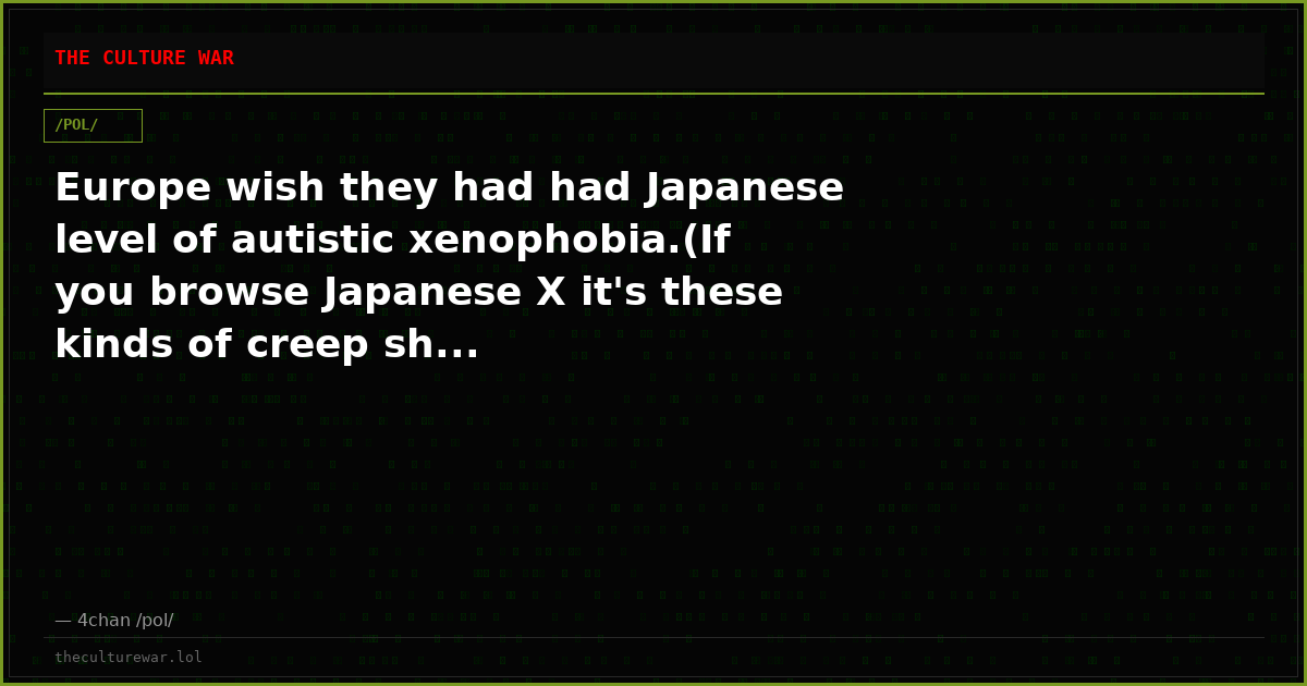 Europe wish they had had Japanese level of autistic xenophobia.(If you browse Japanese X it's these kinds of creep sh...