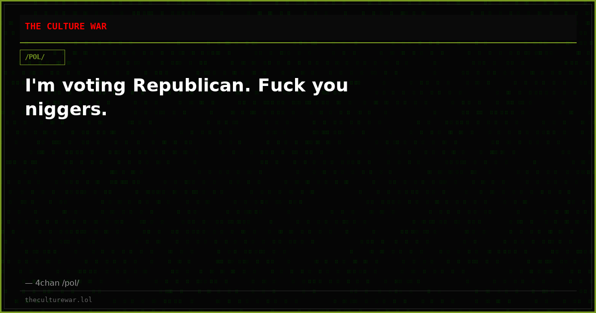 I'm voting Republican. Fuck you niggers.