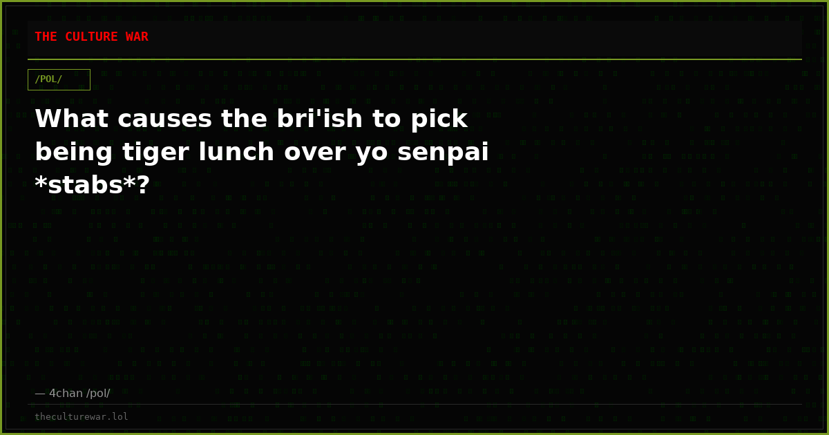 What causes the bri'ish to pick being tiger lunch over yo senpai *stabs*?