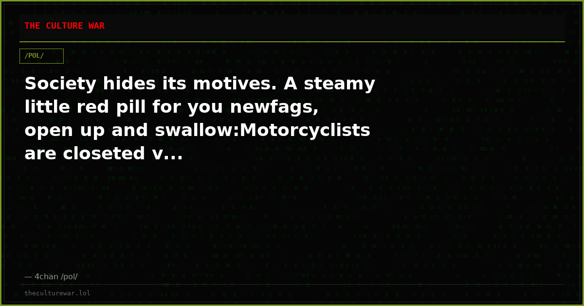Society hides its motives. A steamy little red pill for you newfags, open up and swallow:Motorcyclists are closeted v...