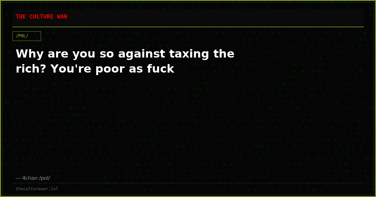 Why are you so against taxing the rich? You're poor as fuck