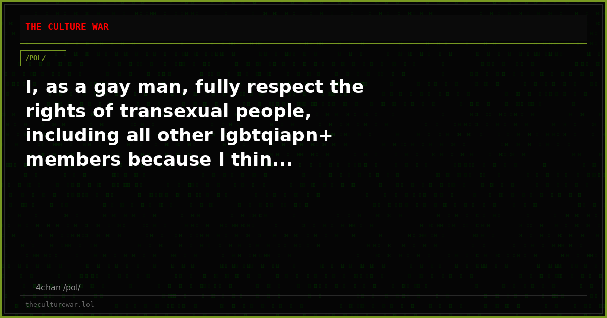 I, as a gay man, fully respect the rights of transexual people, including all other lgbtqiapn+ members because I thin...