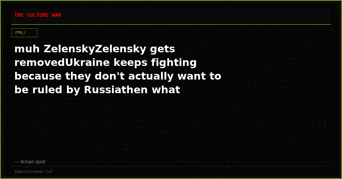 muh ZelenskyZelensky gets removedUkraine keeps fighting because they don't actually want to be ruled by Russiathen what