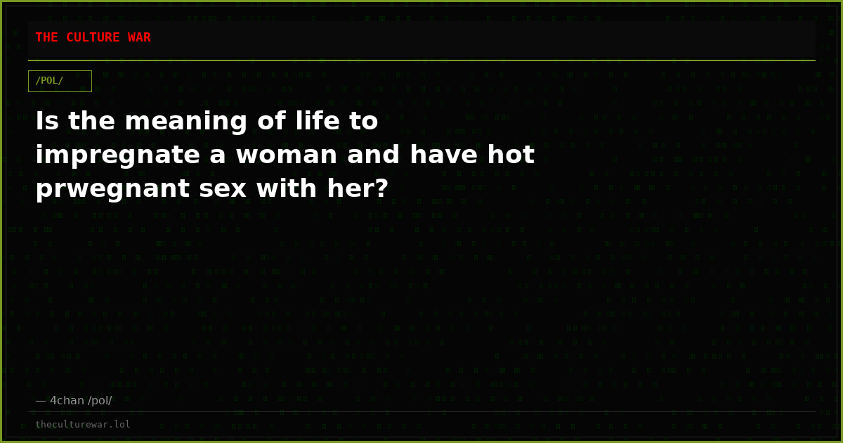 Is the meaning of life to impregnate a woman and have hot prwegnant sex with her?