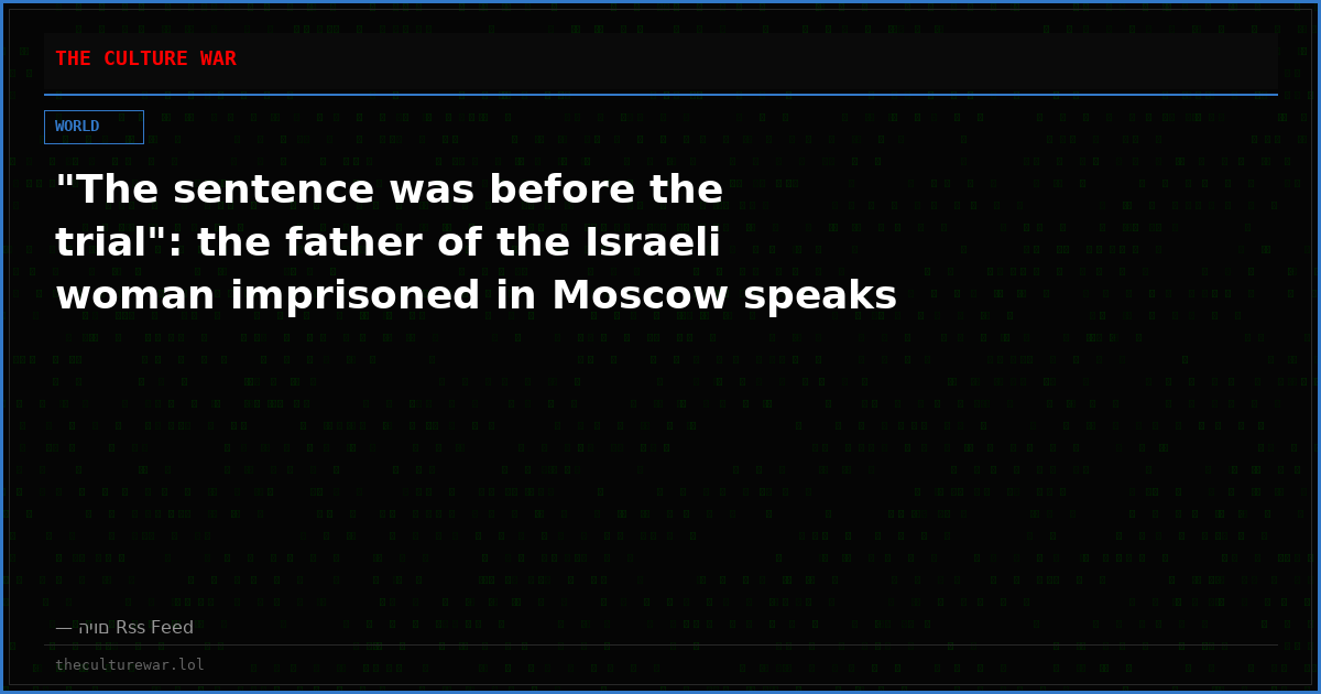 "The sentence was before the trial": the father of the Israeli woman imprisoned in Moscow speaks