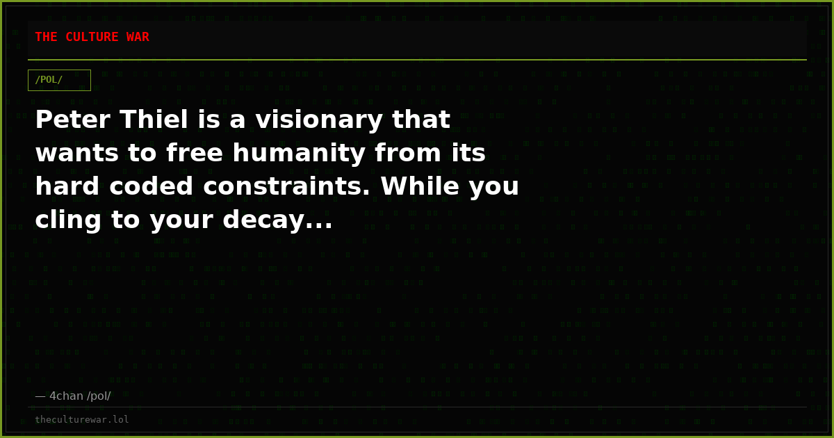 Peter Thiel is a visionary that wants to free humanity from its hard coded constraints. While you cling to your decay...
