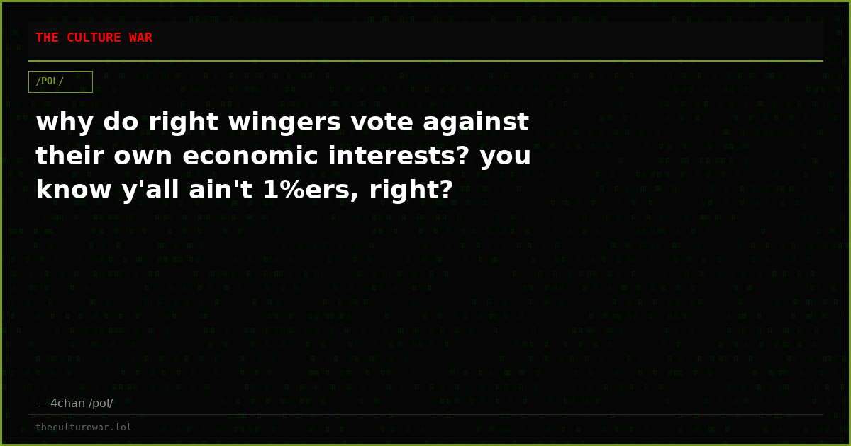 why do right wingers vote against their own economic interests? you know y'all ain't 1%ers, right?