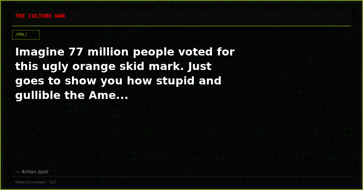 Imagine 77 million people voted for this ugly orange skid mark. Just goes to show you how stupid and gullible the Ame...