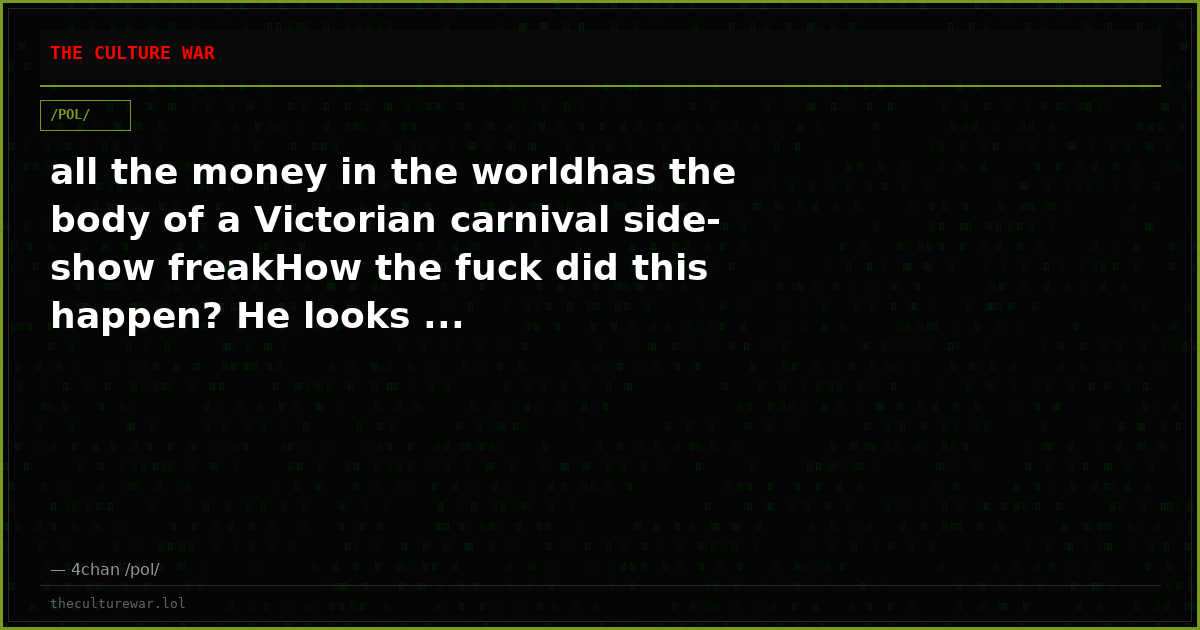 all the money in the worldhas the body of a Victorian carnival side-show freakHow the fuck did this happen? He looks ...