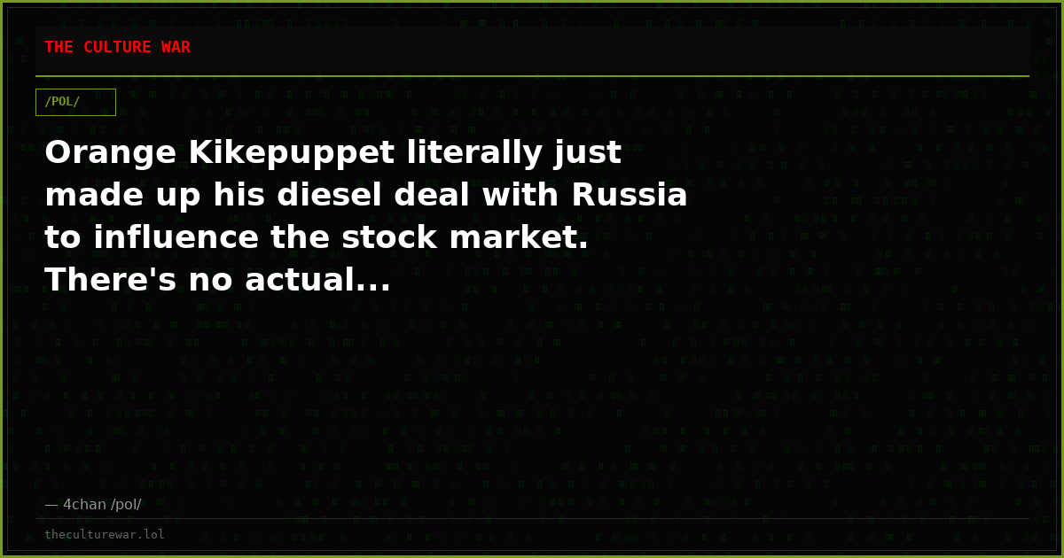 Orange Kikepuppet literally just made up his diesel deal with Russia to influence the stock market. There's no actual...
