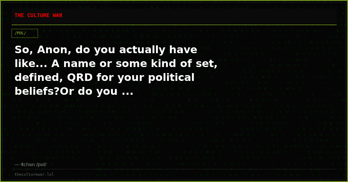 So, Anon, do you actually have like... A name or some kind of set, defined, QRD for your political beliefs?Or do you ...