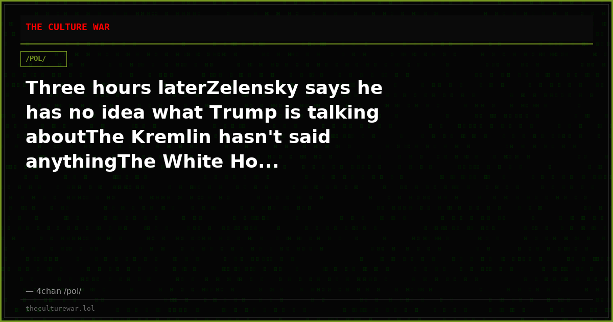 Three hours laterZelensky says he has no idea what Trump is talking aboutThe Kremlin hasn't said anythingThe White Ho...