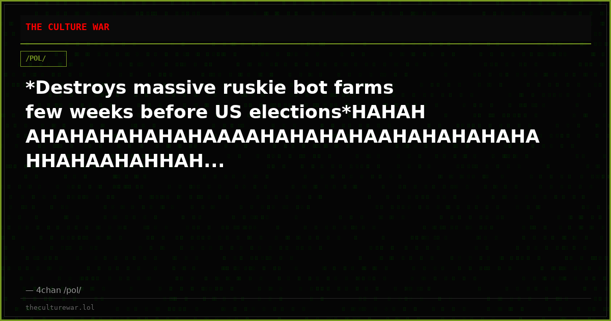 *Destroys massive ruskie bot farms few weeks before US elections*HAHAHAHAHAHAHAHAHAAAAHAHAHAHAAHAHAHAHAHAHHAHAAHAHHAH...