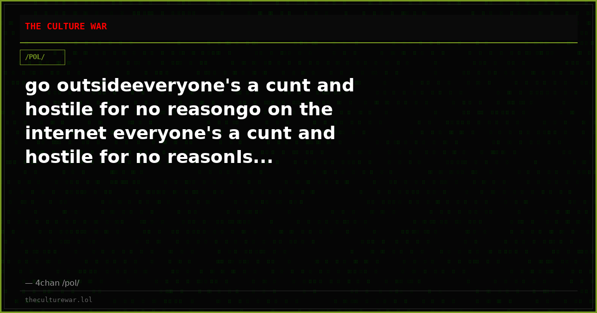 go outsideeveryone's a cunt and hostile for no reasongo on the internet everyone's a cunt and hostile for no reasonIs...