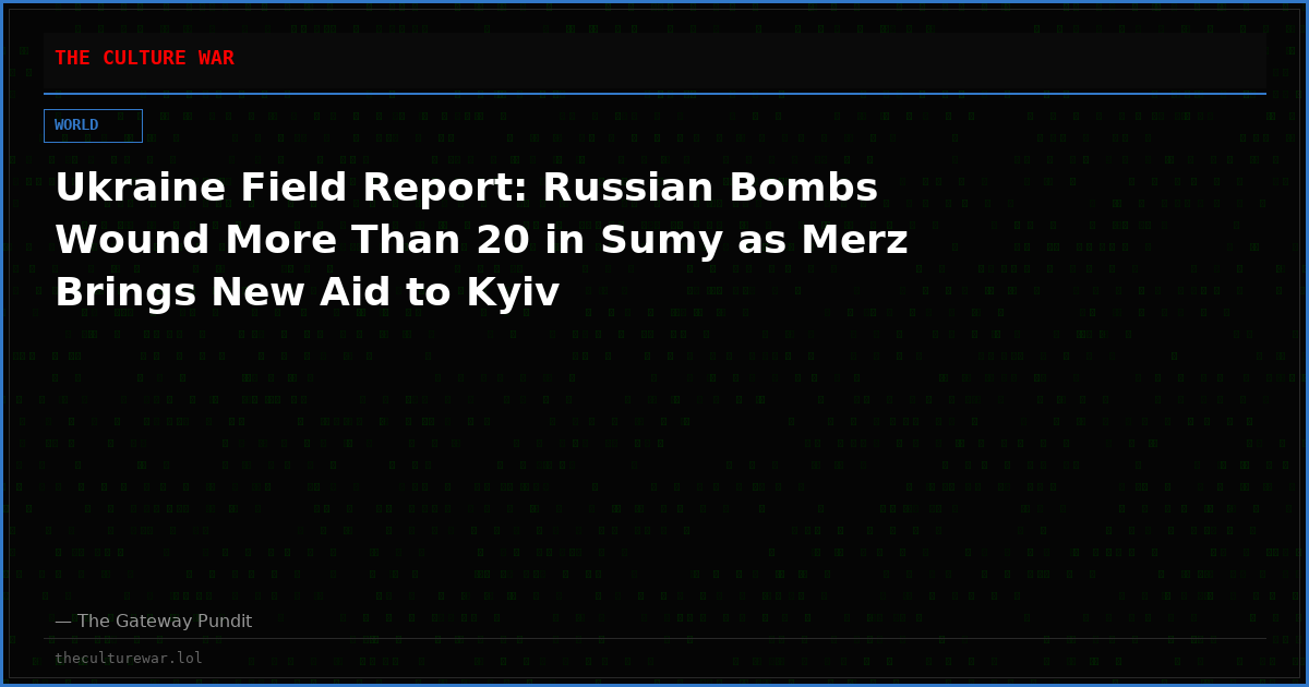 Ukraine Field Report: Russian Bombs Wound More Than 20 in Sumy as Merz Brings New Aid to Kyiv