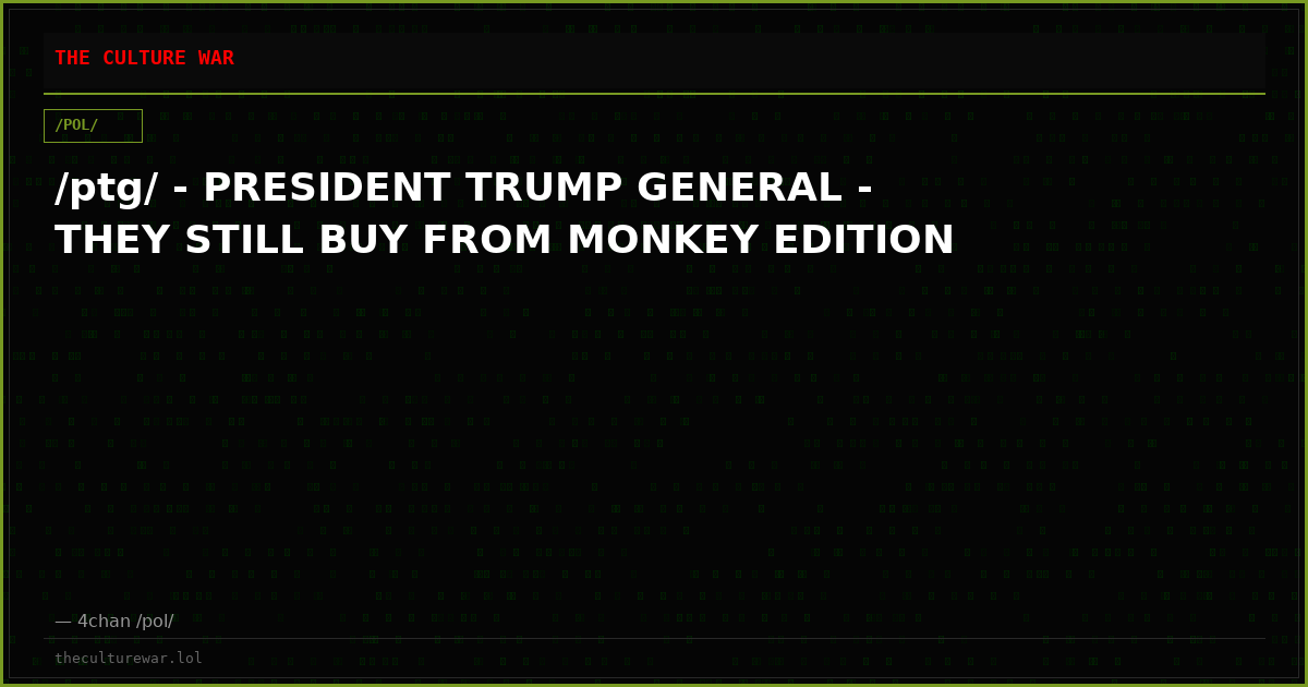 /ptg/ - PRESIDENT TRUMP GENERAL - THEY STILL BUY FROM MONKEY EDITION