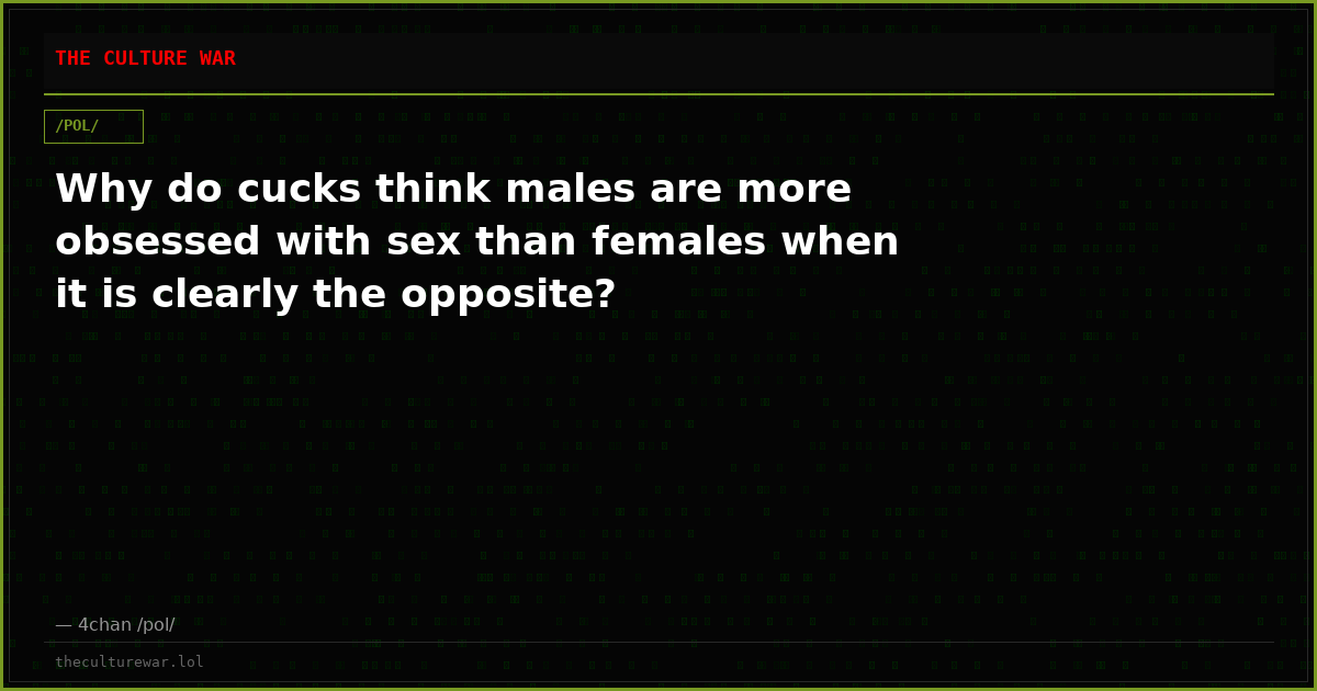 Why do cucks think males are more obsessed with sex than females when it is clearly the opposite?