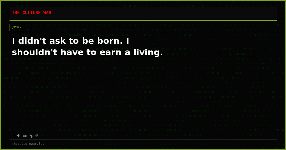 I didn't ask to be born. I shouldn't have to earn a living.