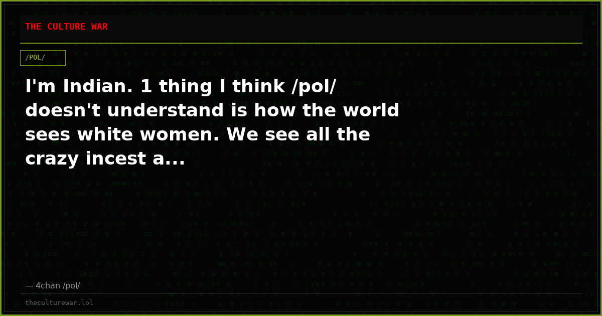 I'm Indian. 1 thing I think /pol/ doesn't understand is how the world sees white women. We see all the crazy incest a...