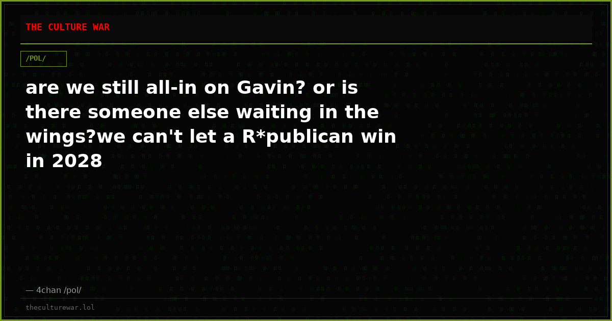 are we still all-in on Gavin? or is there someone else waiting in the wings?we can't let a R*publican win in 2028