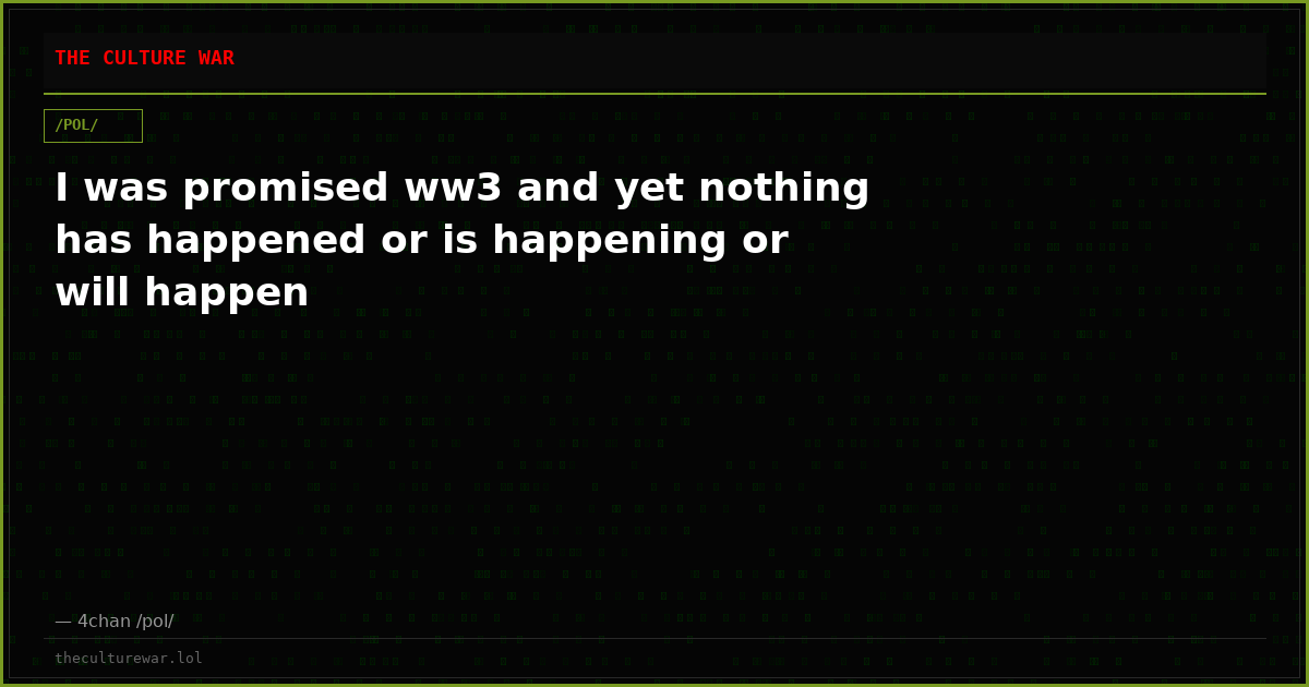 I was promised ww3 and yet nothing has happened or is happening or will happen