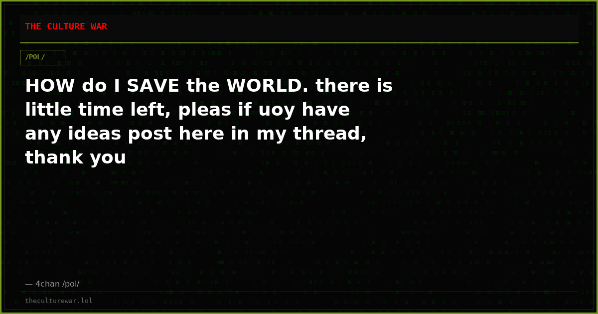 HOW do I SAVE the WORLD. there is little time left, pleas if uoy have any ideas post here in my thread, thank you