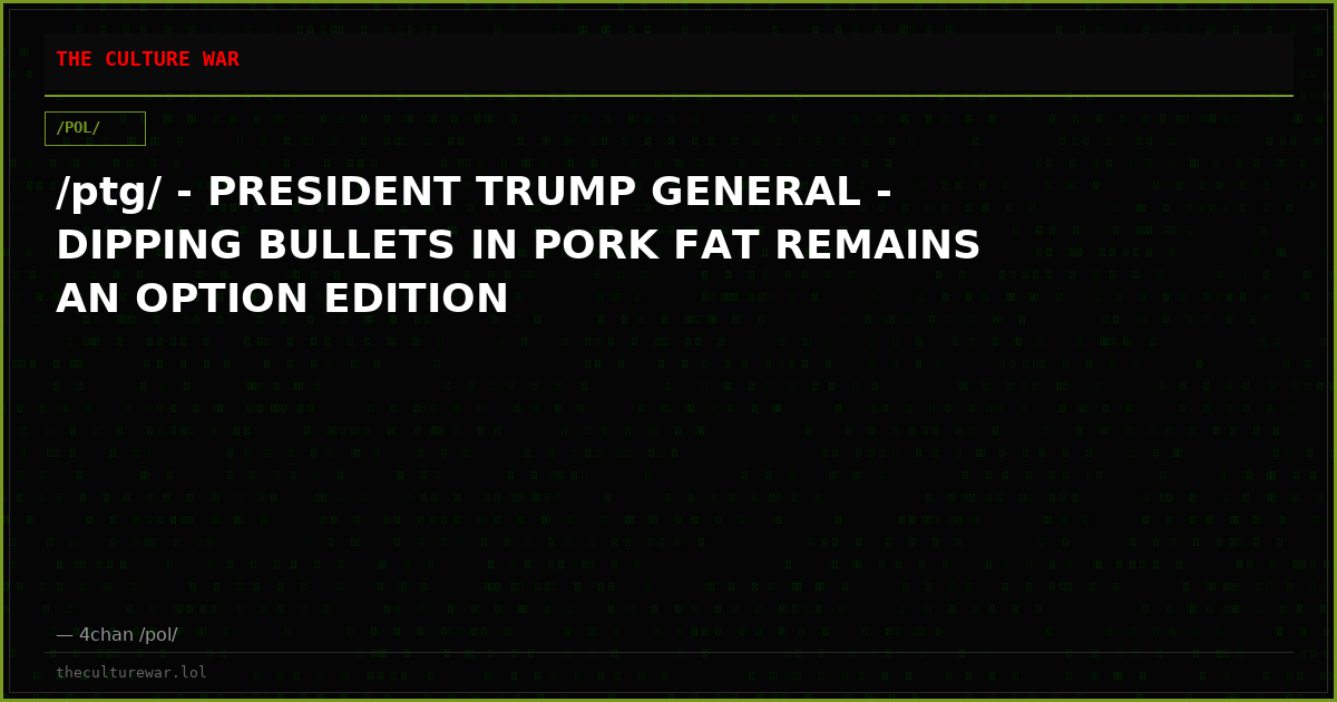 /ptg/ - PRESIDENT TRUMP GENERAL - DIPPING BULLETS IN PORK FAT REMAINS AN OPTION EDITION