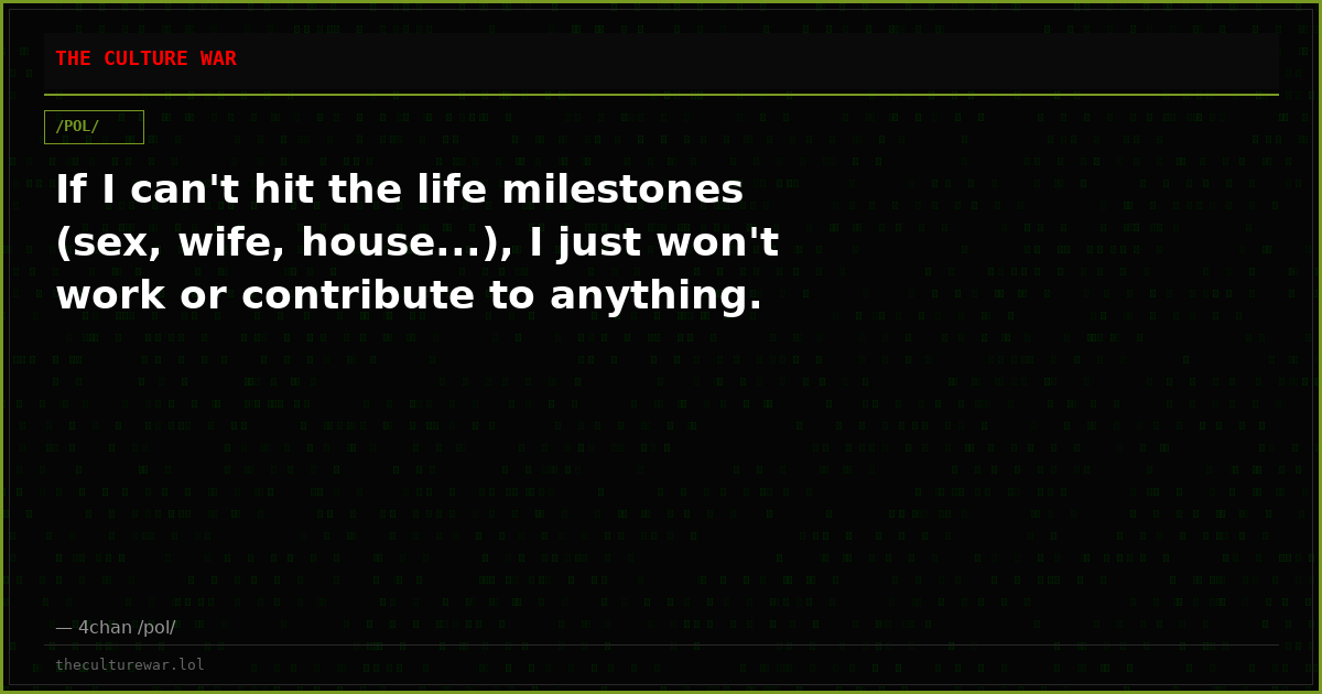 If I can't hit the life milestones (sex, wife, house...), I just won't work or contribute to anything.