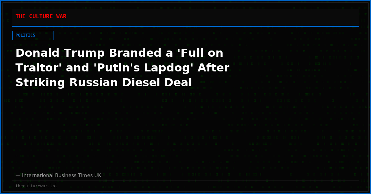 Donald Trump Branded a 'Full on Traitor' and 'Putin's Lapdog' After Striking Russian Diesel Deal