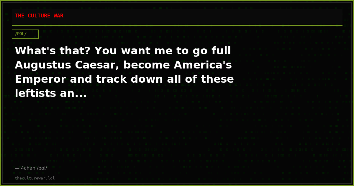 What's that? You want me to go full Augustus Caesar, become America's Emperor and track down all of these leftists an...