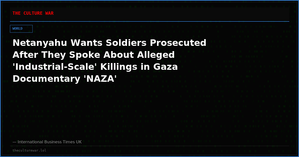 Netanyahu Wants Soldiers Prosecuted After They Spoke About Alleged 'Industrial-Scale' Killings in Gaza Documentary 'NAZA'