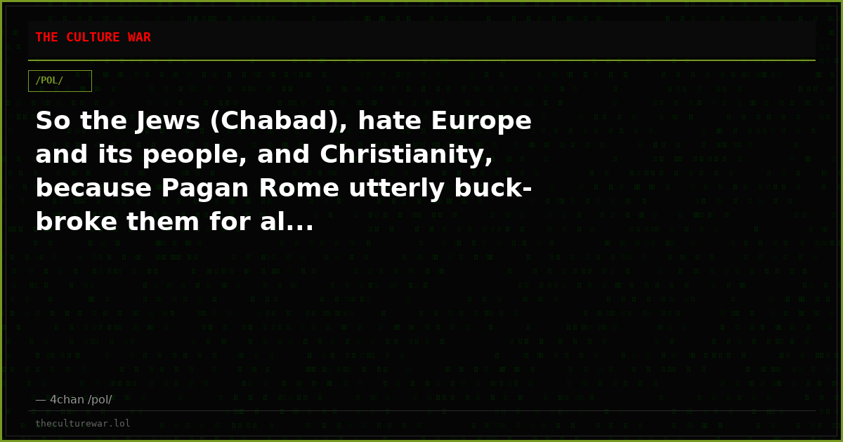 So the Jews (Chabad), hate Europe and its people, and Christianity, because Pagan Rome utterly buck-broke them for al...