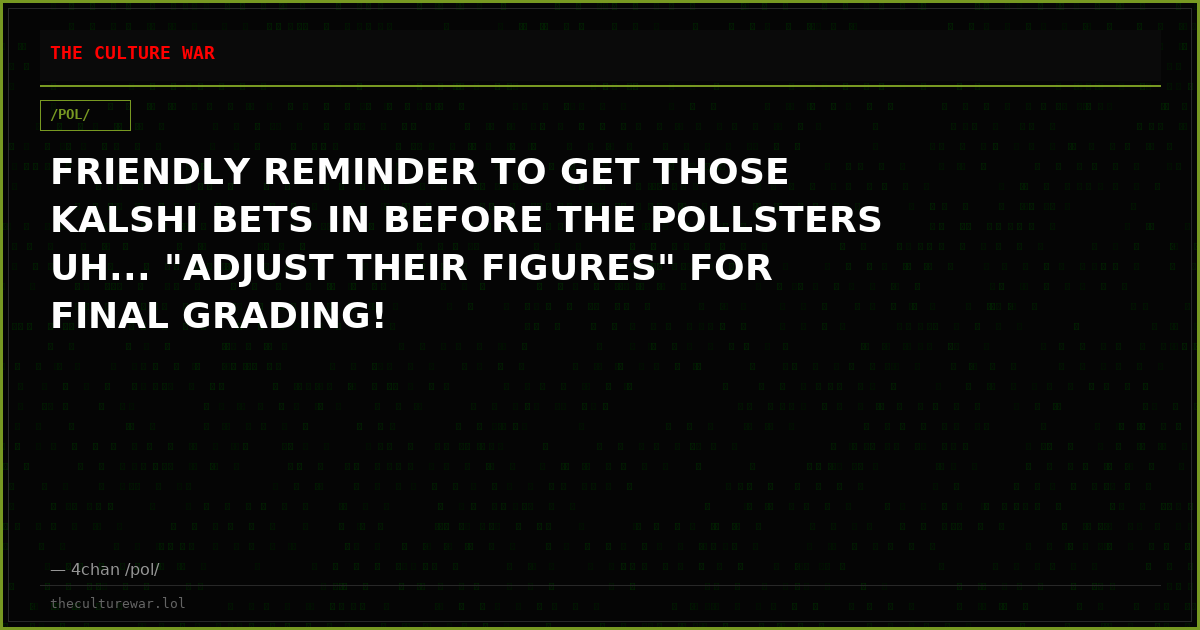 FRIENDLY REMINDER TO GET THOSE KALSHI BETS IN BEFORE THE POLLSTERS UH... "ADJUST THEIR FIGURES" FOR FINAL GRADING!