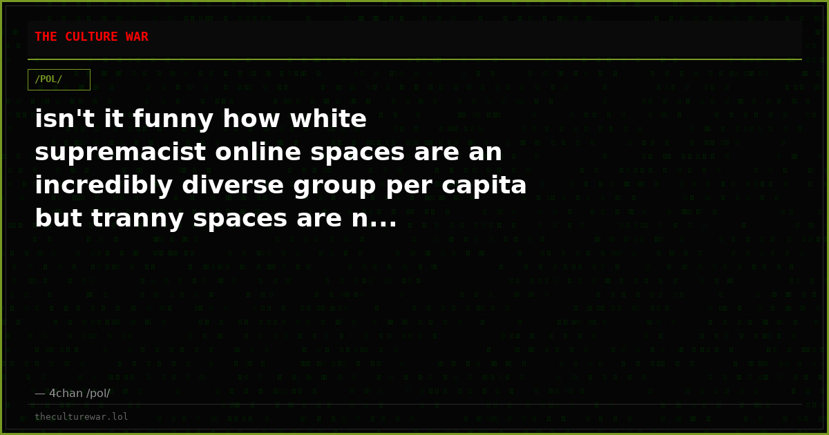 isn't it funny how white supremacist online spaces are an incredibly diverse group per capita but tranny spaces are n...