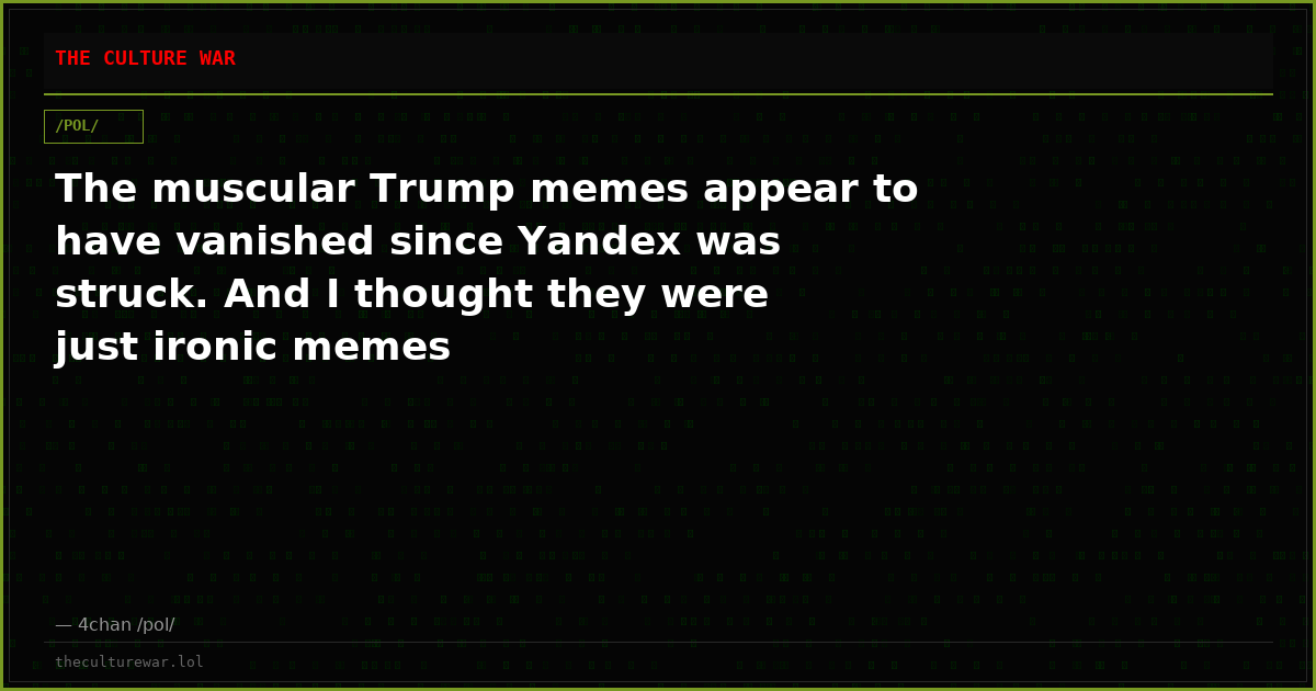 The muscular Trump memes appear to have vanished since Yandex was struck. And I thought they were just ironic memes