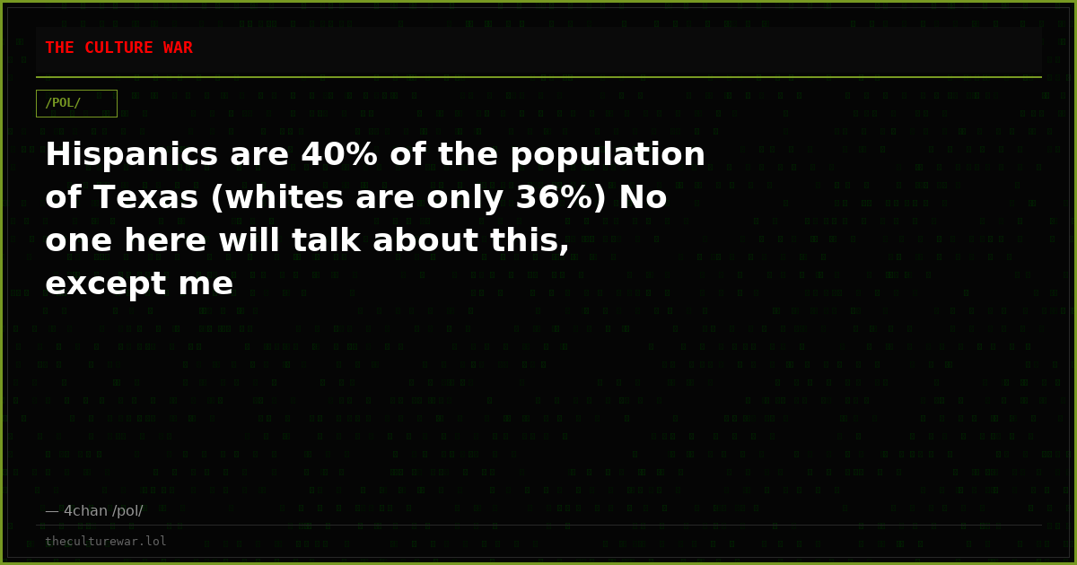 Hispanics are 40% of the population of Texas (whites are only 36%) No one here will talk about this, except me