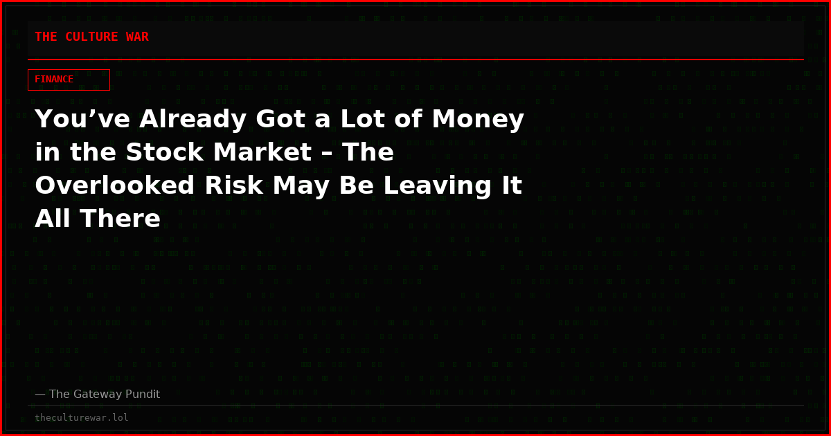 You’ve Already Got a Lot of Money in the Stock Market – The Overlooked Risk May Be Leaving It All There