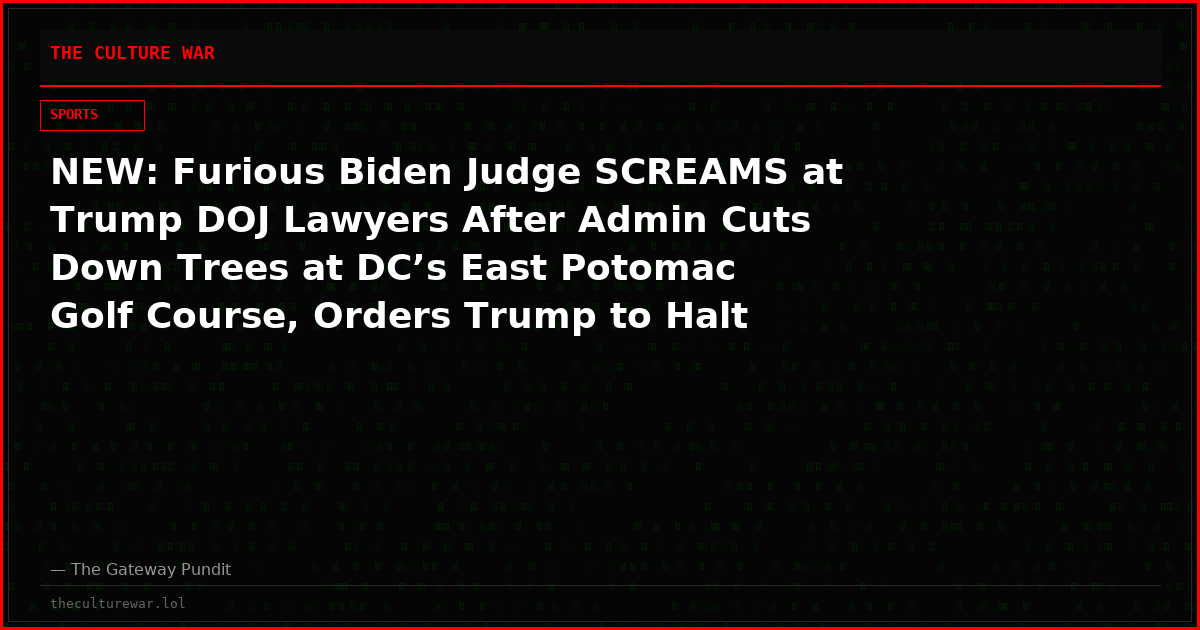 NEW: Furious Biden Judge SCREAMS at Trump DOJ Lawyers After Admin Cuts Down Trees at DC’s East Potomac Golf Course, Orders Trump to Halt Project