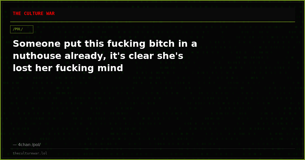 Someone put this fucking bitch in a nuthouse already, it's clear she's lost her fucking mind
