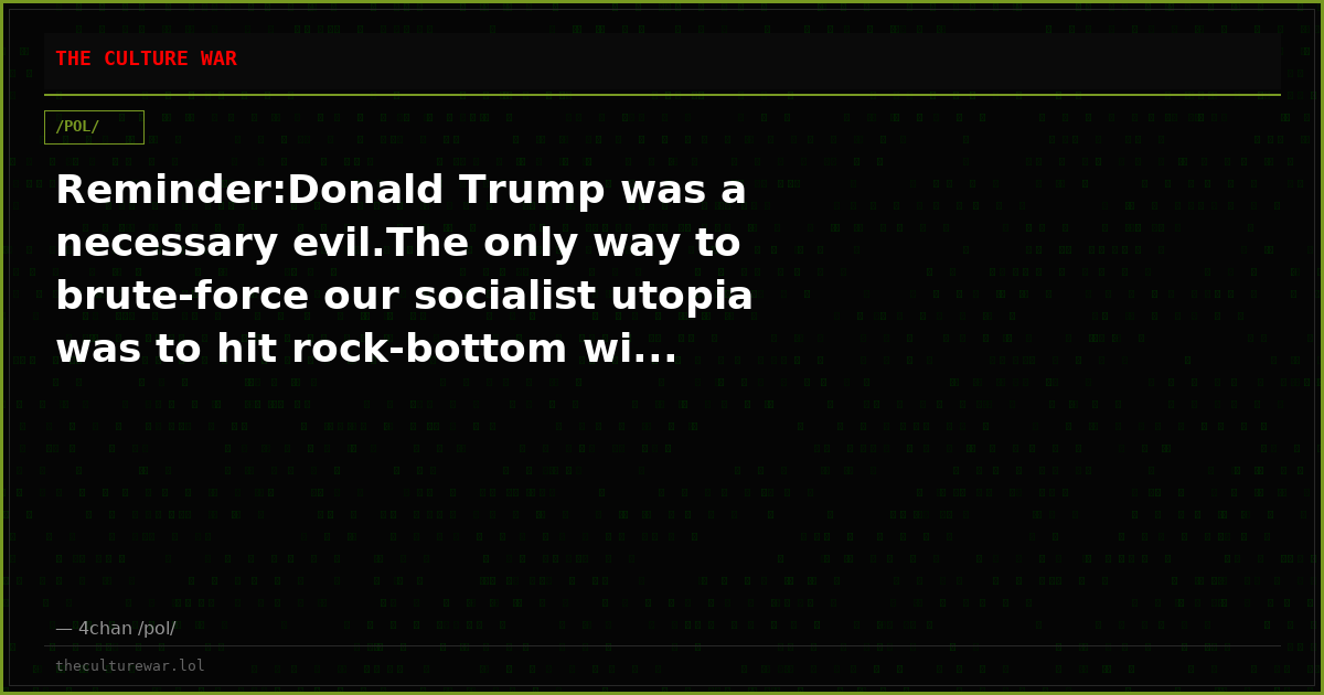 Reminder:Donald Trump was a necessary evil.The only way to brute-force our socialist utopia was to hit rock-bottom wi...