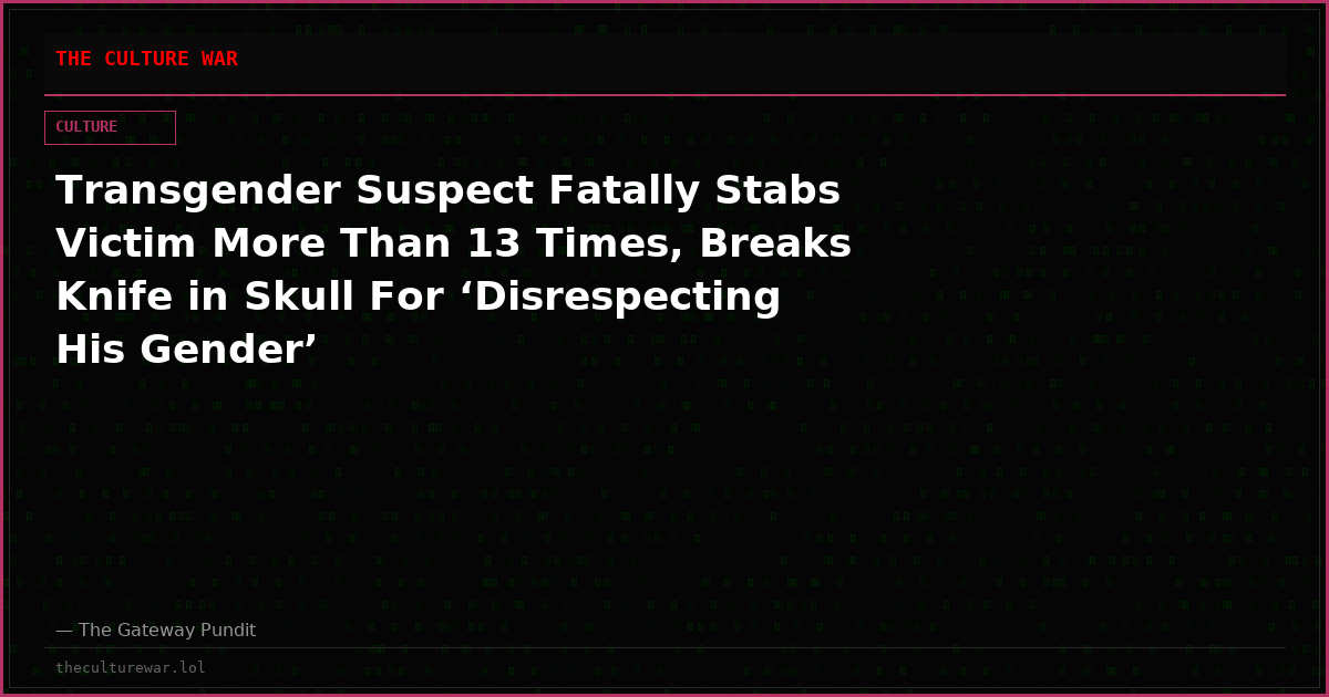 Transgender Suspect Fatally Stabs Victim More Than 13 Times, Breaks Knife in Skull For ‘Disrespecting His Gender’