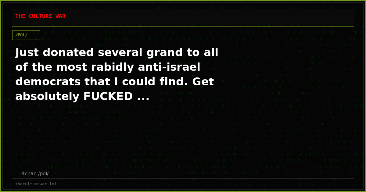 Just donated several grand to all of the most rabidly anti-israel democrats that I could find. Get absolutely FUCKED ...
