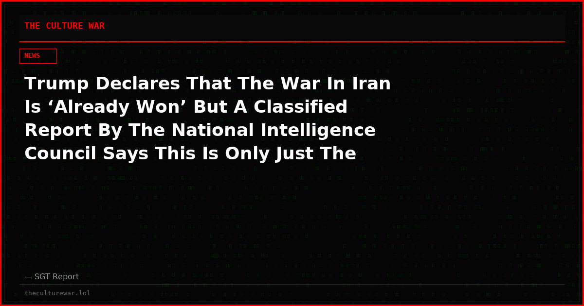 Trump Declares That The War In Iran Is ‘Already Won’ But A Classified Report By The National Intelligence Council Says This Is Only Just The Beginning