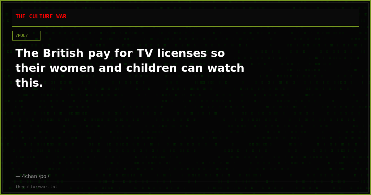 The British pay for TV licenses so their women and children can watch this.